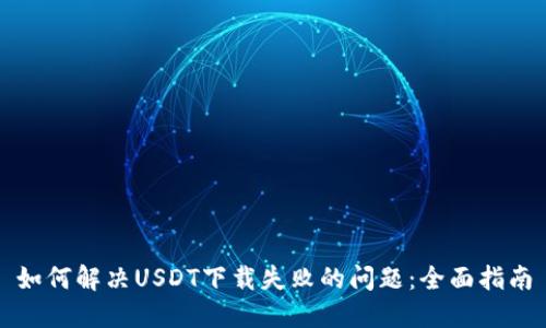 如何解决USDT下载失败的问题：全面指南