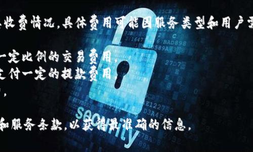 Tokenim 是一个提供加密货币托管和交易服务的平台，关于其收费情况，具体费用可能因服务类型和用户需求而异。一般来说，许多这样的服务平台会收取以下几种费用：

1. **交易手续费**：在进行数字资产交易时，平台通常会收取一定比例的交易费用。
2. **提款费用**：如果用户想从平台提取数字资产，可能需要支付一定的提款费用。
3. **管理费用**：某些平台可能会收取用户资产管理的服务费。

建议直接访问 Tokenim 的官方网站，查看其最新的费用结构和服务条款，以获得最准确的信息。
